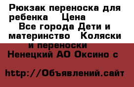 Рюкзак-переноска для ребенка  › Цена ­ 1 500 - Все города Дети и материнство » Коляски и переноски   . Ненецкий АО,Оксино с.